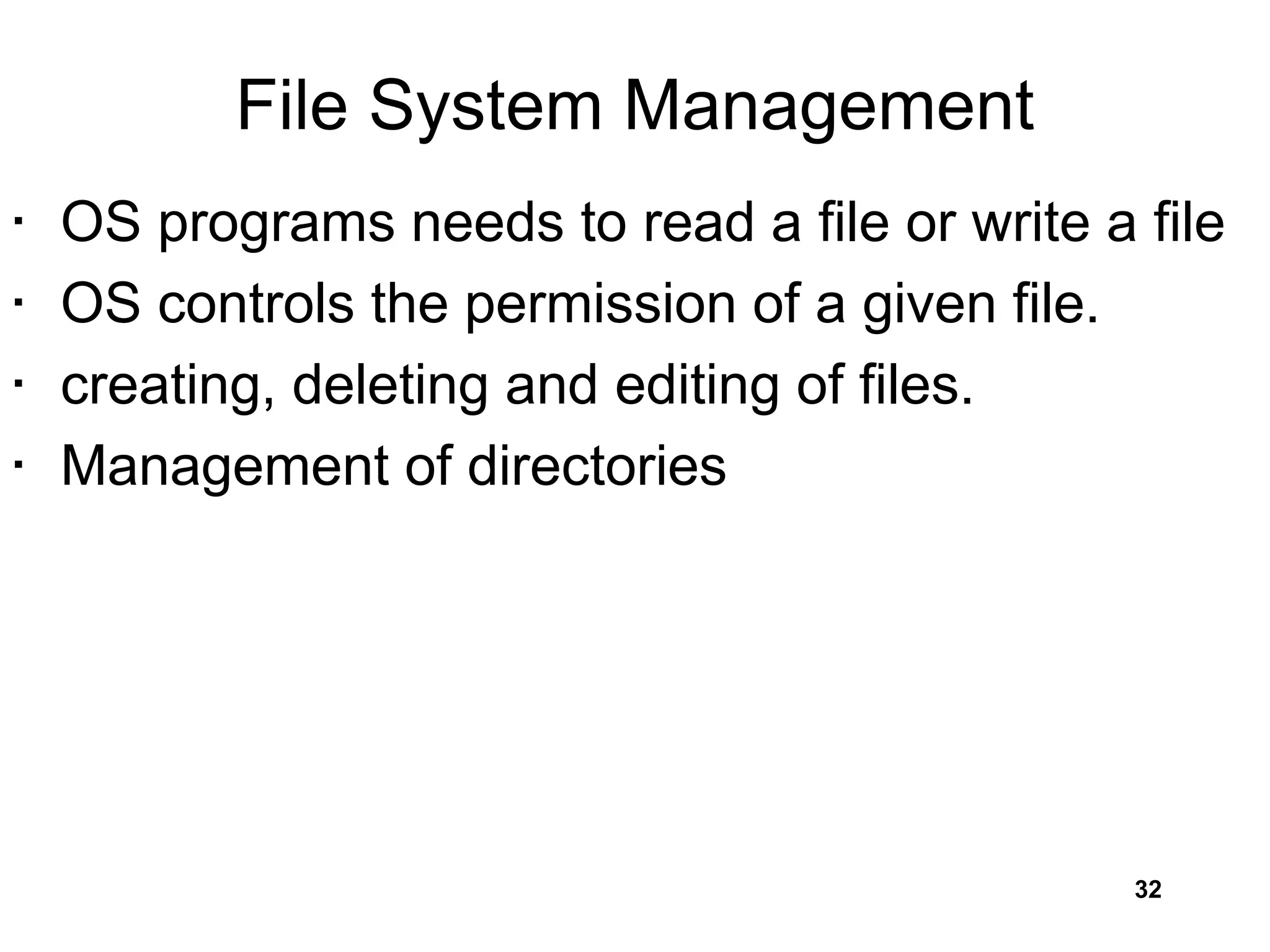 File System Management
• OS programs needs to read a file or write a file
• OS controls the permission of a given file.
• creating, deleting and editing of files.
• Management of directories
32
 