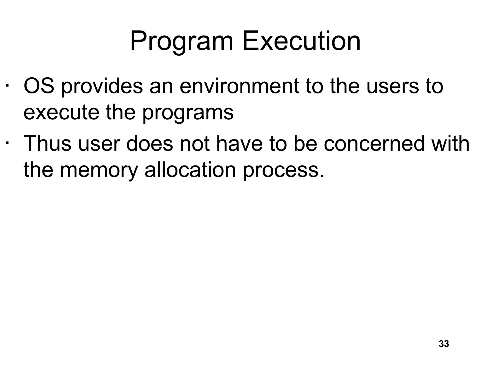 Program Execution
• OS provides an environment to the users to
execute the programs
• Thus user does not have to be concerned with
the memory allocation process.
33
 