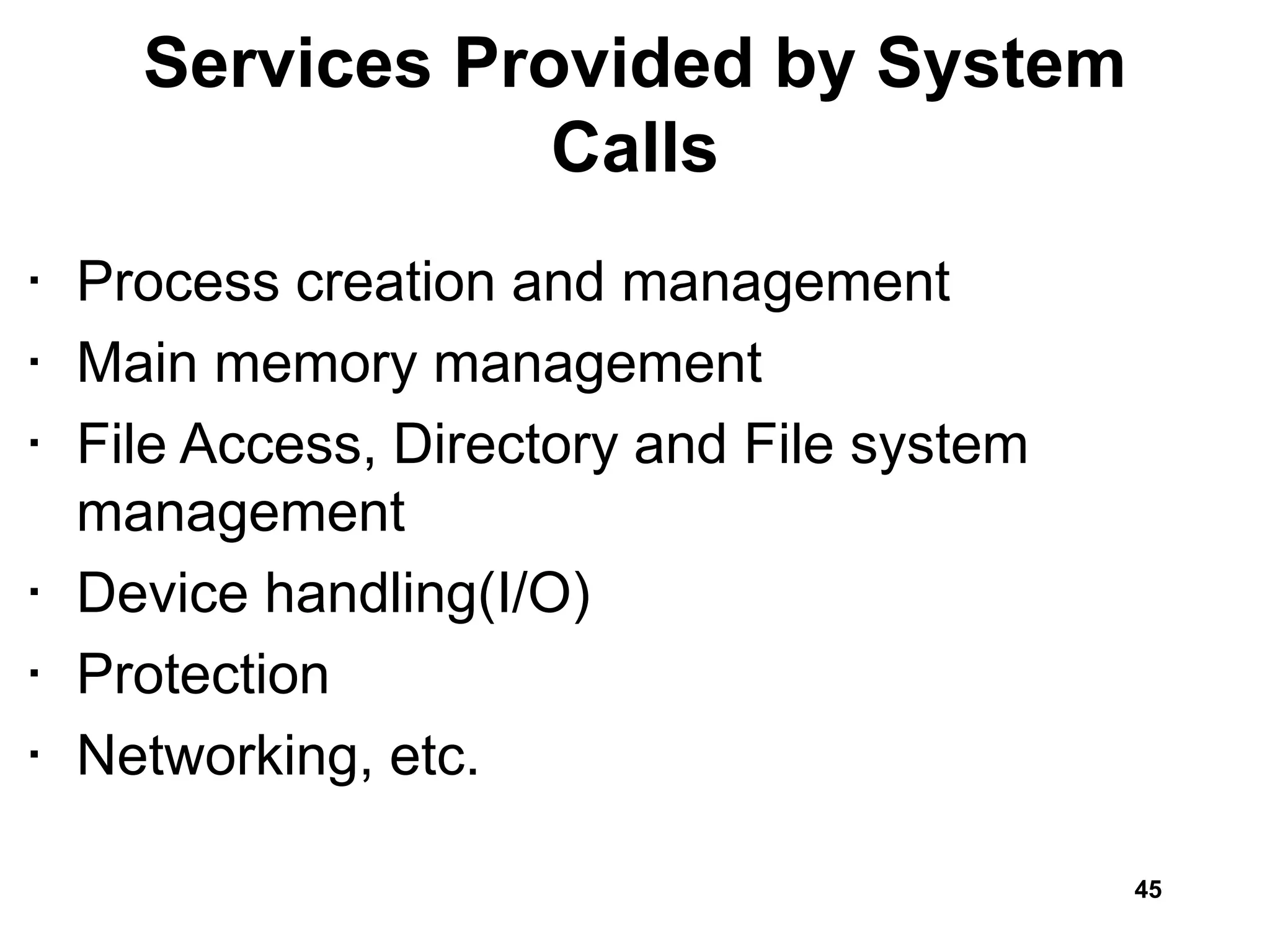 Services Provided by System
Calls
• Process creation and management
• Main memory management
• File Access, Directory and File system
management
• Device handling(I/O)
• Protection
• Networking, etc.
45
 