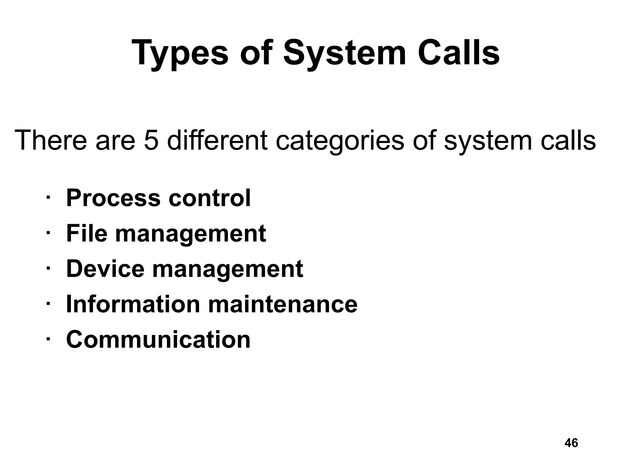 Types of System Calls
There are 5 different categories of system calls
• Process control
• File management
• Device management
• Information maintenance
• Communication
46
 