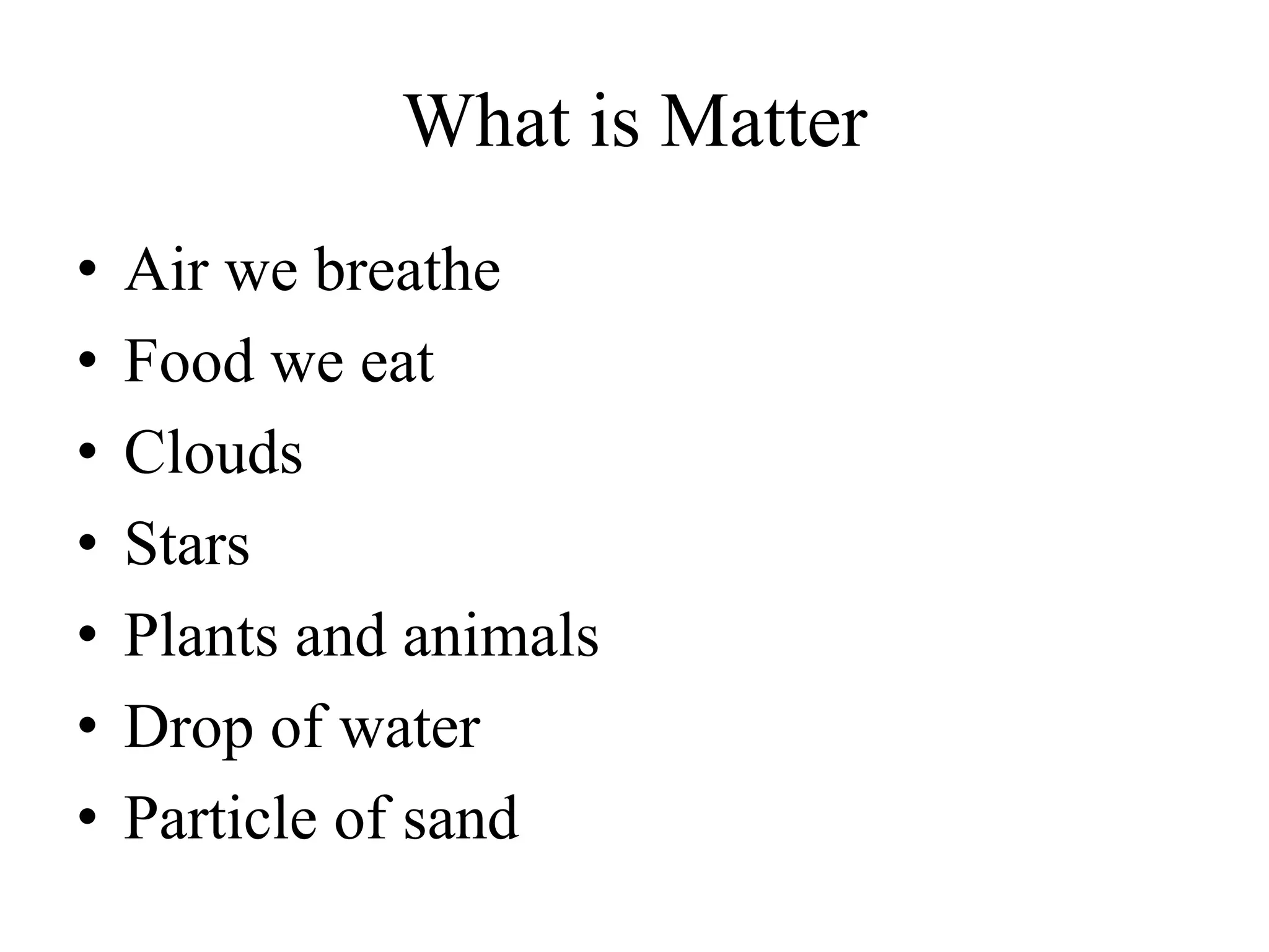 What is Matter
• Air we breathe
• Food we eat
• Clouds
• Stars
• Plants and animals
• Drop of water
• Particle of sand
 