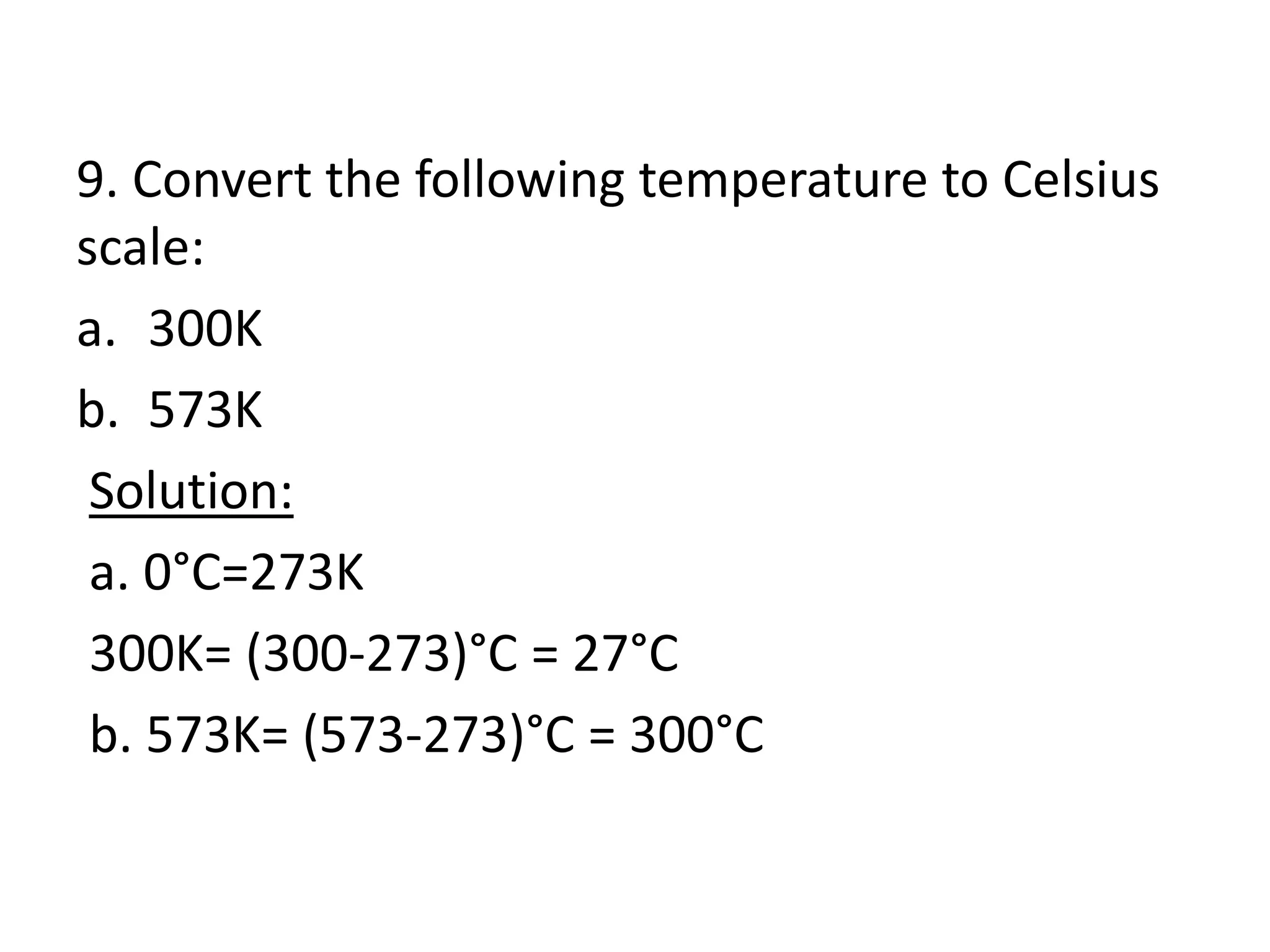 9. Convert the following temperature to Celsius
scale:
a. 300K
b. 573K
Solution:
a. 0°C=273K
300K= (300-273)°C = 27°C
b. 573K= (573-273)°C = 300°C
 