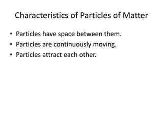 Characteristics of Particles of Matter
• Particles have space between them.
• Particles are continuously moving.
• Particles attract each other.
 