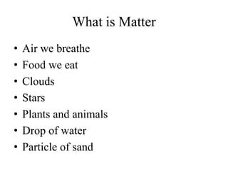 What is Matter
• Air we breathe
• Food we eat
• Clouds
• Stars
• Plants and animals
• Drop of water
• Particle of sand
 