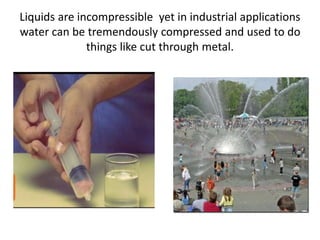 Liquids are incompressible yet in industrial applications
water can be tremendously compressed and used to do
things like cut through metal.
 