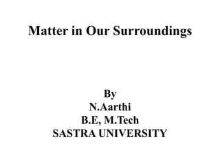 Matter in Our Surroundings
By
N.Aarthi
B.E, M.Tech
SASTRA UNIVERSITY
 