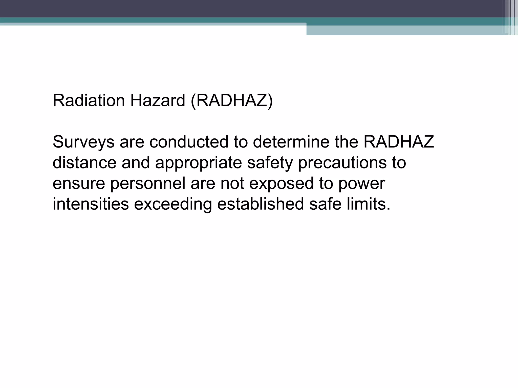 Radiation Hazard (RADHAZ)
Surveys are conducted to determine the RADHAZ
distance and appropriate safety precautions to
ensure personnel are not exposed to power
intensities exceeding established safe limits.

 