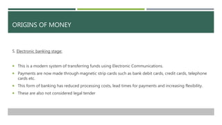 ORIGINS OF MONEY
5. Electronic banking stage:
 This is a modern system of transferring funds using Electronic Communicati...