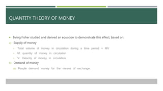 QUANTITY THEORY OF MONEY
 Irving Fisher studied and derived an equation to demonstrate this effect, based on:
a) Supply o...