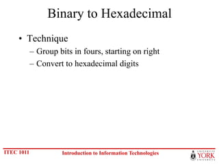 Binary to Hexadecimal
     • Technique
            – Group bits in fours, starting on right
            – Convert to hexadecimal digits




ITEC 1011            Introduction to Information Technologies
 