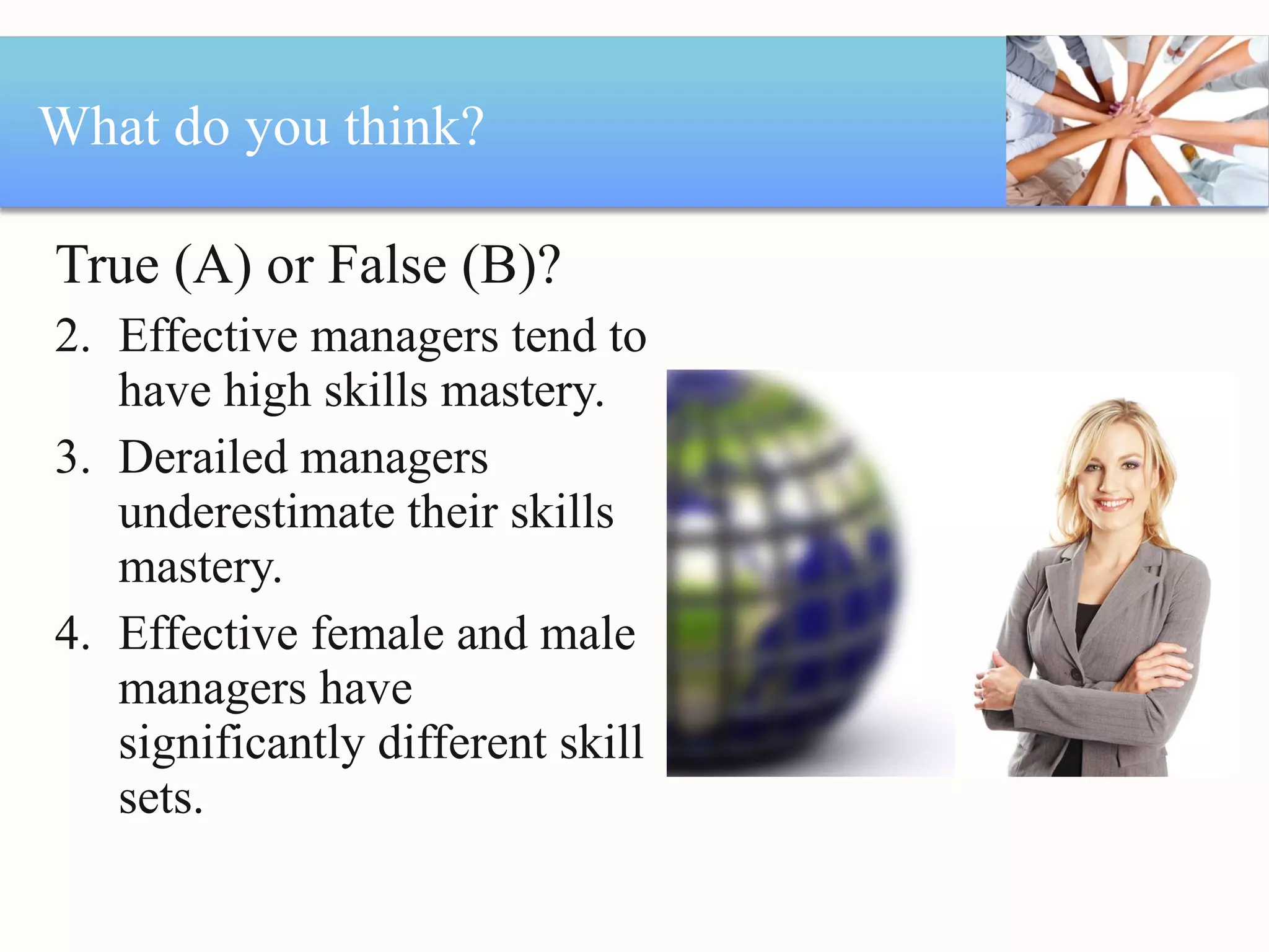 What do you think? True (A) or False (B)? Effective managers tend to have high skills mastery. Derailed managers underestimate their skills mastery. Effective female and male managers have significantly different skill sets. 