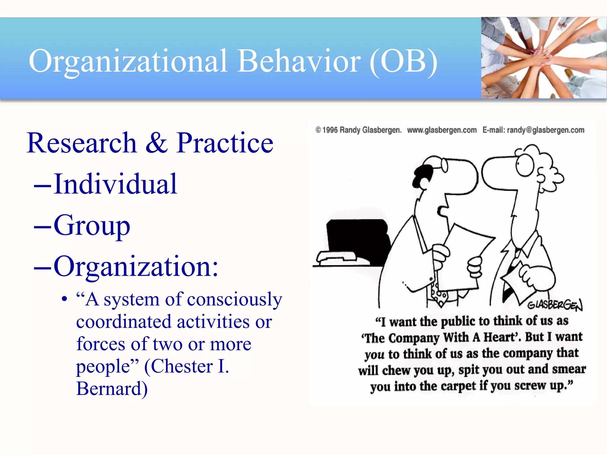 Organizational Behavior (OB) Research & Practice Individual Group Organization:  “ A system of consciously coordinated activities or forces of two or more people” (Chester I. Bernard) 