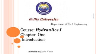 1
Course: Hydraulics I
Chapter. One
Introduction
Department of Civil Engineering
Instructor :Eng. Abdi F. Belel
8/14/2017
 