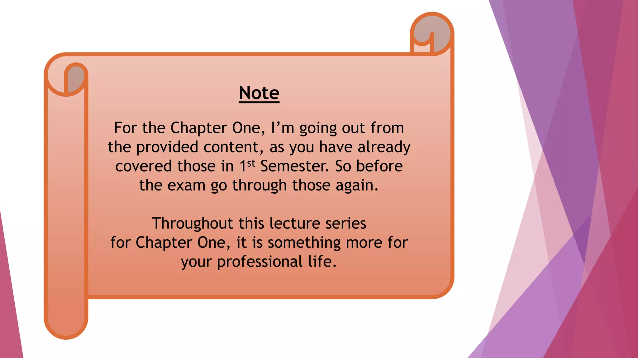 Note
For the Chapter One, I’m going out from
the provided content, as you have already
covered those in 1st Semester. So before
the exam go through those again.
Throughout this lecture series
for Chapter One, it is something more for
your professional life.
 