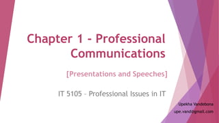 Chapter 1 - Professional
Communications
IT 5105 – Professional Issues in IT
Upekha Vandebona
upe.vand@gmail.com
[Presentations and Speeches]
 