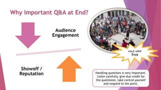 Why Important Q&A at End?
Audience
Engagement
Showoff /
Reputation
තෙල් තේත්
Trick
Handling questions is very important.
Listen carefully, give due credit for
the questioner, take control yourself
and respond to the point.
 