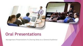 Oral Presentations
Management Presentations Vs Sharing Ideas to a General Audience
 