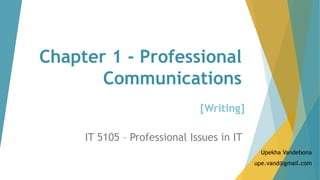 Chapter 1 - Professional
Communications
IT 5105 – Professional Issues in IT
Upekha Vandebona
upe.vand@gmail.com
[Writing]
 