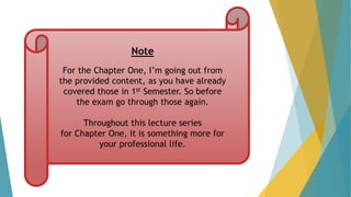 Note
For the Chapter One, I’m going out from
the provided content, as you have already
covered those in 1st Semester. So before
the exam go through those again.
Throughout this lecture series
for Chapter One, it is something more for
your professional life.
 