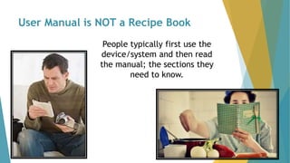 User Manual is NOT a Recipe Book
People typically first use the
device/system and then read
the manual; the sections they
need to know.
 