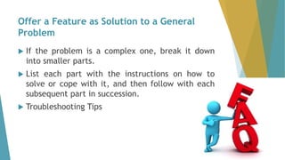 Offer a Feature as Solution to a General
Problem
 If the problem is a complex one, break it down
into smaller parts.
 List each part with the instructions on how to
solve or cope with it, and then follow with each
subsequent part in succession.
 Troubleshooting Tips
 