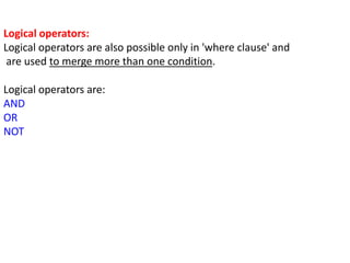 Logical operators:
Logical operators are also possible only in 'where clause' and
are used to merge more than one condition.
Logical operators are:
AND
OR
NOT
 