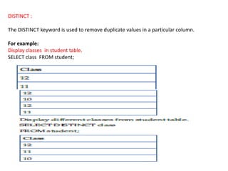 DISTINCT :
The DISTINCT keyword is used to remove duplicate values in a particular column.
For example:
Display classes in student table.
SELECT class FROM student;
 