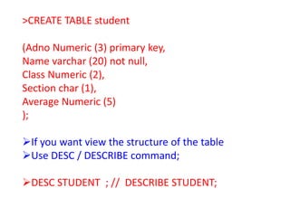 >CREATE TABLE student
(Adno Numeric (3) primary key,
Name varchar (20) not null,
Class Numeric (2),
Section char (1),
Average Numeric (5)
);
If you want view the structure of the table
Use DESC / DESCRIBE command;
DESC STUDENT ; // DESCRIBE STUDENT;
 