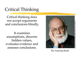 Critical Thinking Critical thinking does not accept arguments and conclusions blindly. It examines assumptions, discerns hidden values, evaluates evidence and assesses conclusions. The Amazing Randi Courtesy of the James Randi Education Foundation 