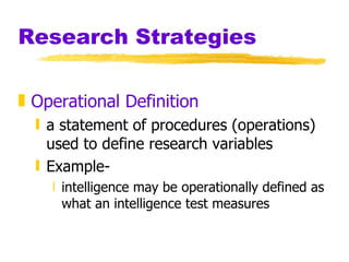 Research Strategies Operational Definition a statement of procedures (operations) used to define research variables Example- intelligence may be operationally defined as what an intelligence test measures 