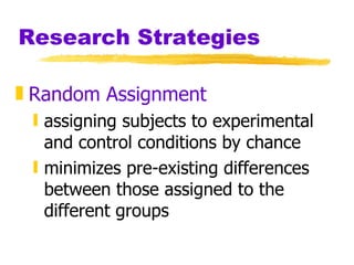 Research Strategies Random Assignment assigning subjects to experimental and control conditions by chance minimizes pre-existing differences between those assigned to the different groups 