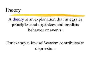 A  theory  is   an explanation that integrates principles and organizes and predicts behavior or events. For example, low self-esteem contributes to depression. Theory 