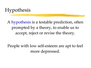 A  hypothesis  is a testable prediction, often prompted by a theory, to enable us to accept, reject or revise the theory. People with low self-esteem are apt to feel more depressed. Hypothesis 