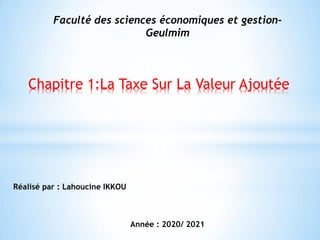 Chapitre 1:La Taxe Sur La Valeur Ajoutée
Réalisé par : Lahoucine IKKOU
Année : 2020/ 2021
Faculté des sciences économiques et gestion-
Geulmim
 