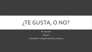 ¿TE GUSTA, O NO? 
Mr. Saucedo 
Spanish 
Young Men´s College Preparatory Academy 
 