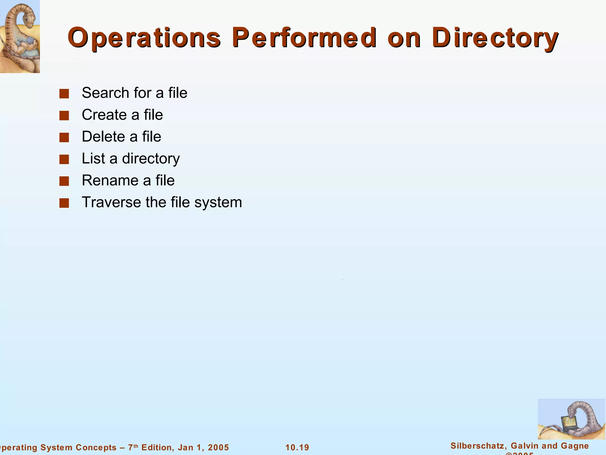 Operations Performed on Directory Search for a file Create a file Delete a file List a directory Rename a file Traverse the file system 