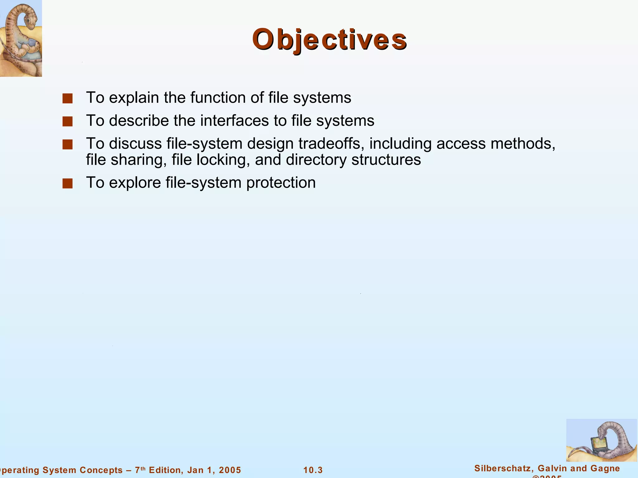 Objectives To explain the function of file systems To describe the interfaces to file systems To discuss file-system design tradeoffs, including access methods, file sharing, file locking, and directory structures To explore file-system protection 