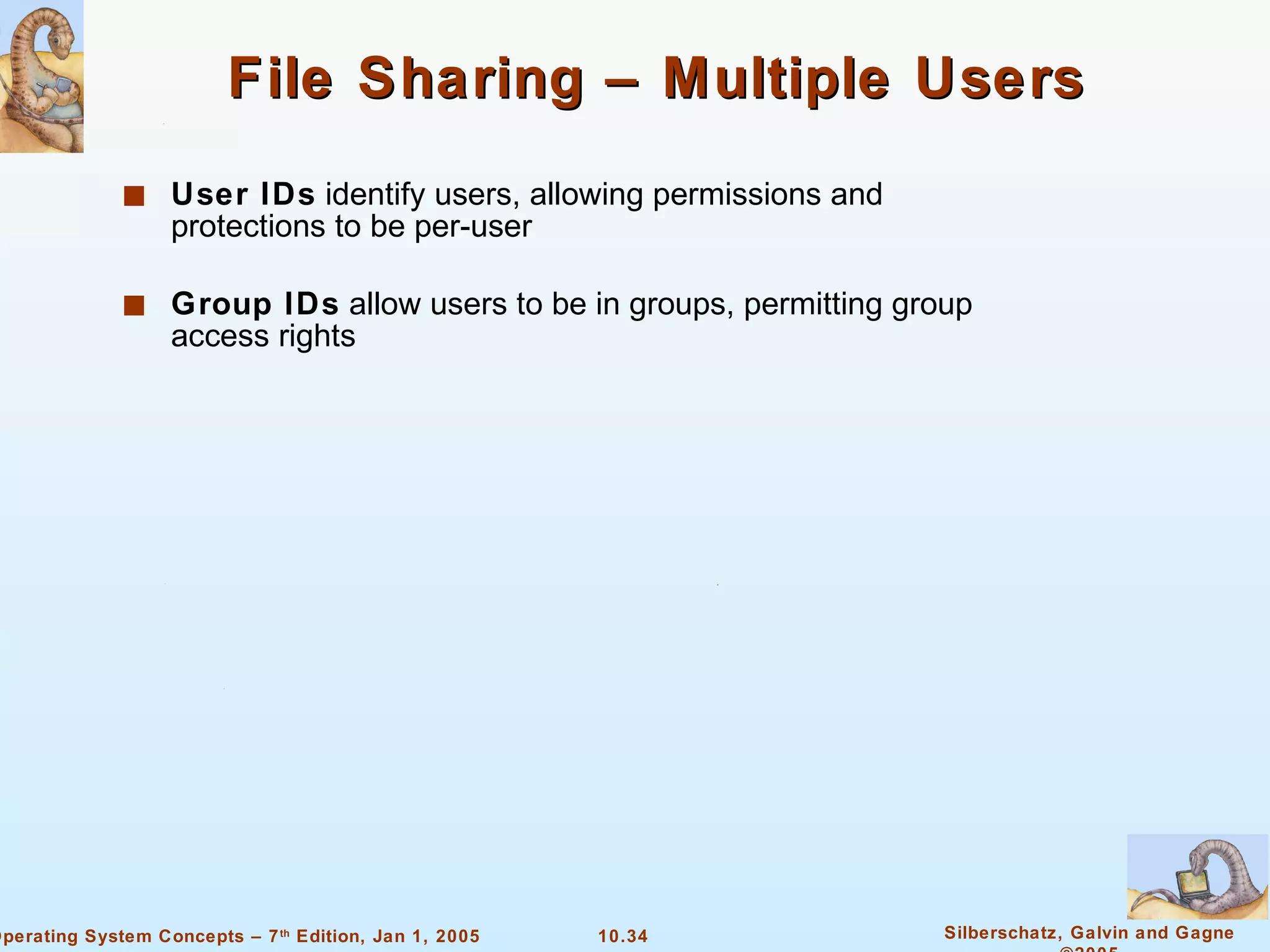 File Sharing – Multiple Users User IDs  identify users, allowing permissions and protections to be per-user Group IDs  allow users to be in groups, permitting group access rights 