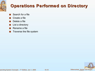 Operations Performed on Directory Search for a file Create a file Delete a file List a directory Rename a file Traverse the file system 