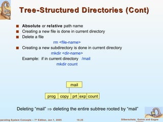 Tree-Structured Directories (Cont) Absolute  or  relative  path name Creating a new file is done in current directory Delete a file rm <file-name> Creating a new subdirectory is done in current directory mkdir <dir-name> Example:  if in current directory  /mail mkdir count mail prog copy prt exp count Deleting “mail”    deleting the entire subtree rooted by “mail” 