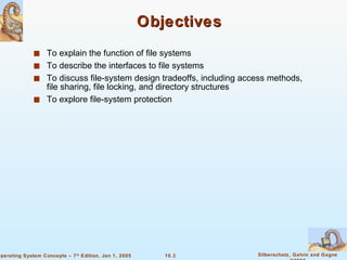 Objectives To explain the function of file systems To describe the interfaces to file systems To discuss file-system design tradeoffs, including access methods, file sharing, file locking, and directory structures To explore file-system protection 