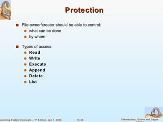 Protection File owner/creator should be able to control: what can be done by whom Types of access Read Write Execute Append Delete List 