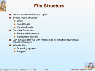 File Structure None - sequence of words, bytes Simple record structure Lines  Fixed length Variable length Complex Structures Formatted document Relocatable load file Can simulate last two with first method by inserting appropriate control characters Who decides: Operating system Program 
