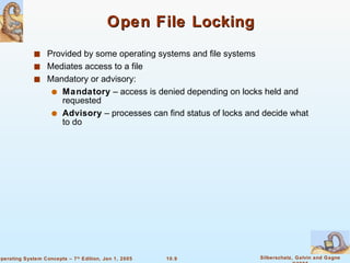 Open File Locking Provided by some operating systems and file systems Mediates access to a file Mandatory or advisory: Mandatory  – access is denied depending on locks held and requested Advisory  – processes can find status of locks and decide what to do 
