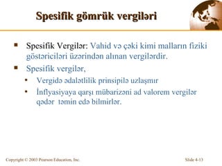 Spesifik gömrük vergiləri Spesifik Vergil ə r:   Vahid və çəki kimi malların fiziki göstəriciləri üzərindən alınan vergilərdir. Spesifik vergil ə r,  Vergidə ədalətlilik prinsipilə uzlaşmır İnflyasiyaya qarşı mübarizəni  ad valorem vergil ə r  qədər  təmin edə bilmirlər. 