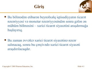 Giriş Bu bölmədən etibarən beynəlxalq iqtisadiyyatın ticarət nəzəriyyəsi və monetar nəzəriyyəsindən sonra gələn ən mühüm bölməsini – xarici ticarət siyasətini araşdırmağa başlayırıq. Bu zaman əvvəlcə xarici ticarət siyasətinə nəzər salınacaq, sonra bu çərçivədə xarici ticarət siyasəti araşdırılacaqdır. 