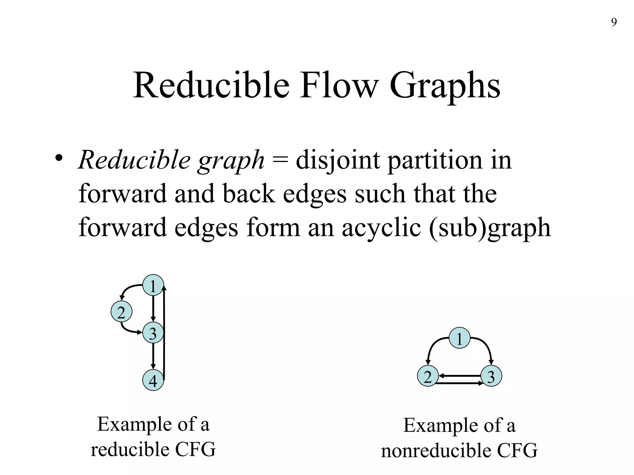 Reducible Flow Graphs Reducible graph  = disjoint partition in forward and back edges such that the forward edges form an acyclic (sub)graph 1 2 3 4 Example of a reducible CFG 1 2 3 Example of a nonreducible CFG 