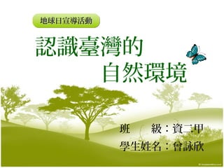 地球日宣導活動
地球日宣導活動

認識臺灣的
　　　自然環境
班　　級：資二甲
學生姓名：曾詠欣

 