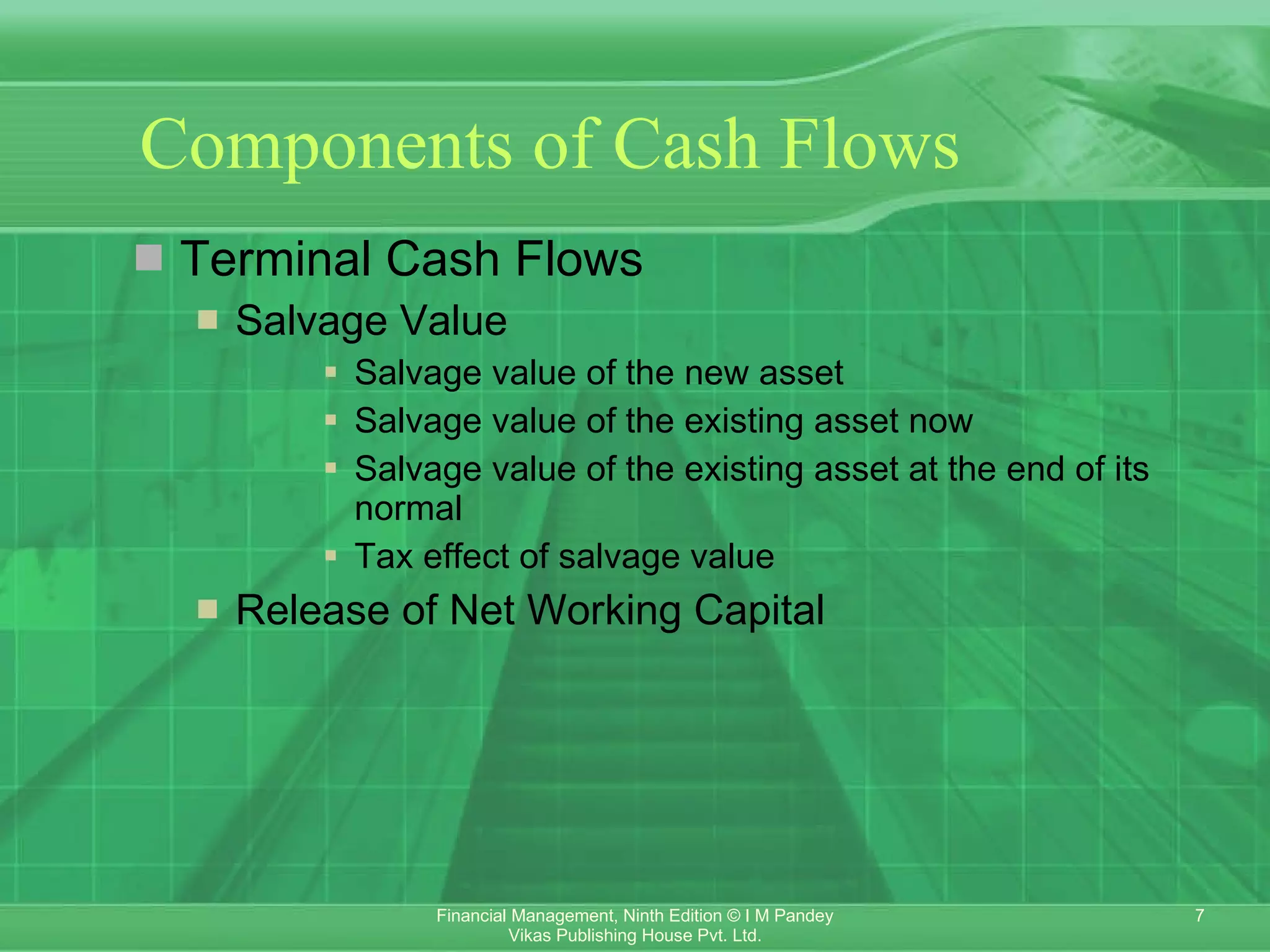 Components of Cash Flows Terminal Cash Flows Salvage Value Salvage value of the new asset  Salvage value of the existing asset now  Salvage value of the existing asset at the end of its normal  Tax effect of salvage value   Release of Net Working Capital 