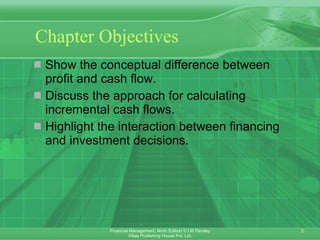 Chapter Objectives Show the conceptual difference between profit and cash flow. Discuss the approach for calculating incremental cash flows.  Highlight the interaction between financing and investment decisions . 